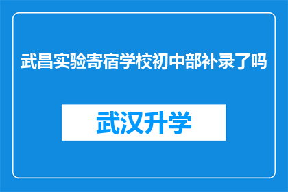 武昌实验寄宿学校初中部补录了吗(武昌实验寄宿学校初中部是否开放补录名额？)
