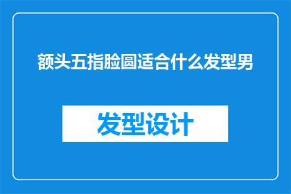 额头五指脸圆适合什么发型男(适合额头宽且脸型圆润的男性的发型有哪些？)