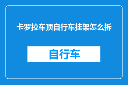 卡罗拉车顶自行车挂架怎么拆(如何拆卸卡罗拉车顶自行车挂架？)