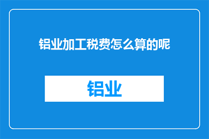 铝业加工税费怎么算的呢(铝业加工税费的计算方法是什么？)