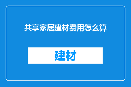 共享家居建材费用怎么算(如何计算共享家居建材的费用？)