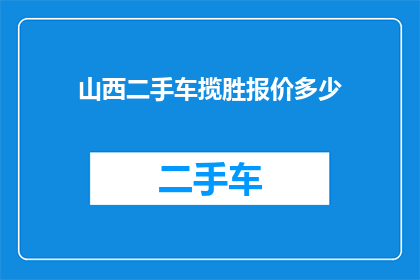 山西二手车揽胜报价多少(山西二手车市场报价一览：揽胜车型价格是多少？)