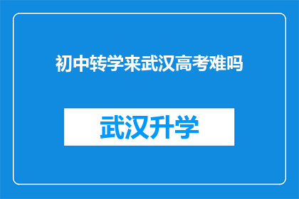 初中转学来武汉高考难吗(武汉高考难度：初中生转学至此地，挑战与机遇并存？)