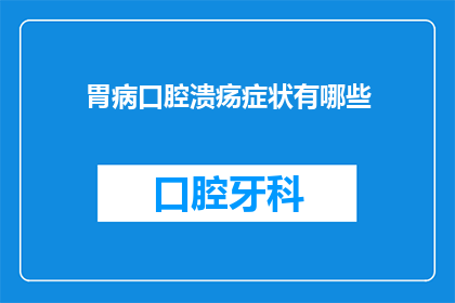 胃病口腔溃疡症状有哪些(胃病与口腔溃疡：您是否了解这些症状的相似之处？)