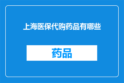 上海医保代购药品有哪些(上海医保代购药品清单：您可信赖的医疗保障服务有哪些？)