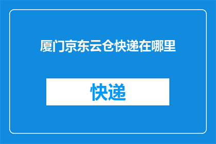 厦门京东云仓快递在哪里(厦门京东云仓的快递服务具体位置在哪里？)