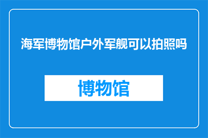 海军博物馆户外军舰可以拍照吗(海军博物馆的户外军舰是否允许拍照？)