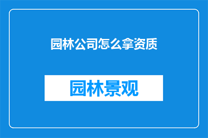 园林公司怎么拿资质(园林公司如何成功获取资质？)