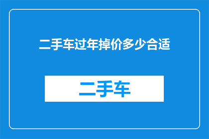 二手车过年掉价多少合适(二手车在春节期间价格波动幅度是多少才合适？)