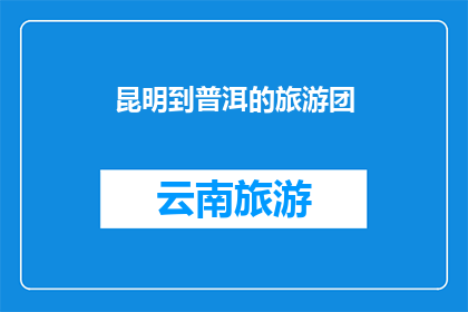 昆明到普洱的旅游团(昆明至普洱的旅游团：探索云南的自然奇观与文化魅力吗？)