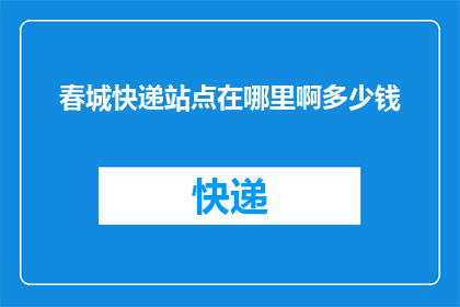 春城快递站点在哪里啊多少钱(春城快递站点的具体位置和费用是多少？)