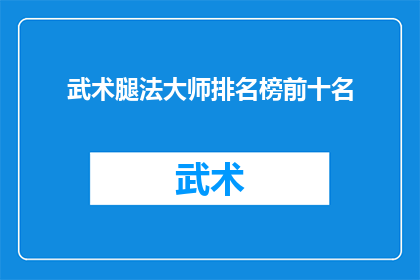 武术腿法大师排名榜前十名(谁是武术腿法领域内技艺最为精湛的大师？前十名中，谁独占鳌头？)