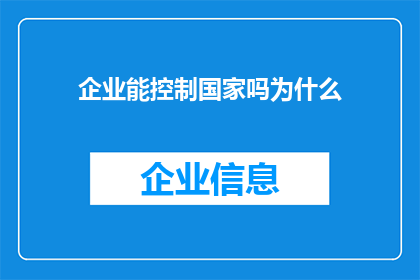 企业能控制国家吗为什么(企业能否影响国家政策？探究企业对国家决策的影响力)