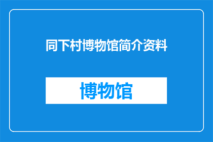 同下村博物馆简介资料(您希望将同下村博物馆简介资料扩写润色为疑问句类型的长标题，且要求字数不少于15个字，同时不使用标点符号以下是修改后的内容：

如何了解同下村博物馆的详细资料？)