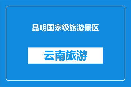 昆明国家级旅游景区(昆明国家级旅游景区的魅力究竟在哪里？)