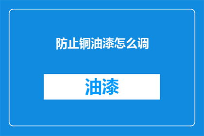 防止铜油漆怎么调(如何正确调配铜油漆以预防其使用过程中的问题？)