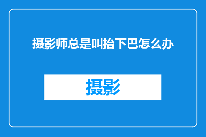 摄影师总是叫抬下巴怎么办(面对摄影师总是要求抬高下巴的拍摄姿势，你应该如何应对？)