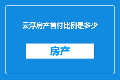 云浮房产首付比例是多少(云浮地区购房首付比例是多少？)