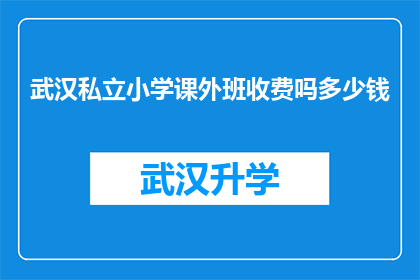 武汉私立小学课外班收费吗多少钱(武汉私立小学的课外班是否收费？费用是多少？)