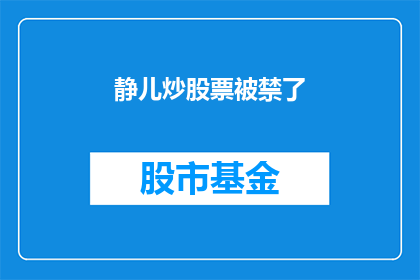 静儿炒股票被禁了(静儿炒股票被禁了这一事件，引发了公众的广泛关注作为文字工作者，我试图将这一事件转化为一个疑问句类型的长标题，以吸引读者的注意力以下是我的尝试：

为何静儿炒股票被禁？背后的原因是什么？)