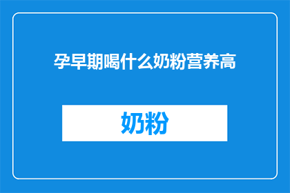孕早期喝什么奶粉营养高(孕早期应选择哪种奶粉以获得更高营养？)