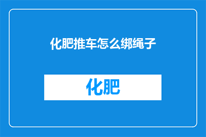 化肥推车怎么绑绳子(如何正确绑缚化肥推车以保障安全运输？)