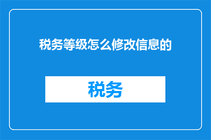 税务等级怎么修改信息的(如何修改税务等级信息？)