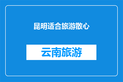 昆明适合旅游散心(昆明，一个适合旅游散心的地方，你准备好探索了吗？)