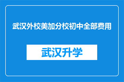 武汉外校美加分校初中全部费用(武汉外校美加分校初中的全部费用是多少？)