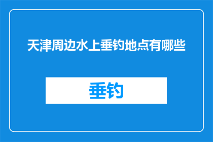 天津周边水上垂钓地点有哪些(天津周边有哪些绝佳的水上垂钓胜地？)