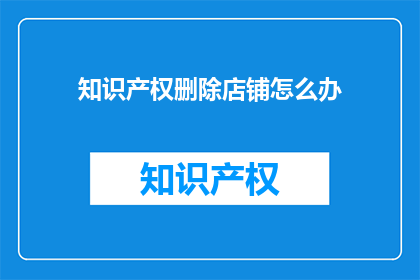 知识产权删除店铺怎么办(如何处理知识产权删除店铺的问题？)
