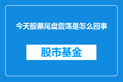 今天股票尾盘震荡是怎么回事(今天股市尾盘波动的原因是什么？)