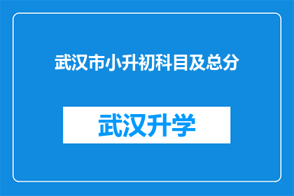 武汉市小升初科目及总分(武汉市小升初科目及总分的详细要求是什么？)