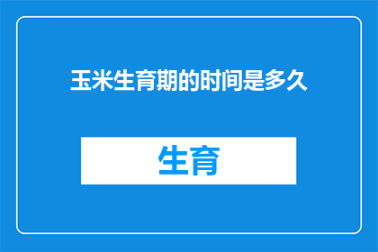 玉米生育期的时间是多久(玉米从播种到收获的完整生育期究竟需要多久？)
