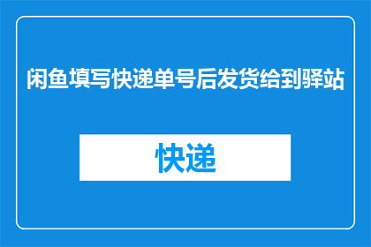 闲鱼填写快递单号后发货给到驿站(如何通过闲鱼平台填写快递单号并成功发货至驿站？)