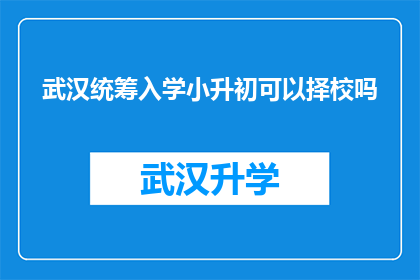 武汉统筹入学小升初可以择校吗(武汉小升初入学政策中，学生是否有权选择心仪的学校进行择校？)