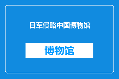 日军侵略中国博物馆(日军侵略中国博物馆：历史见证下的警示与反思)