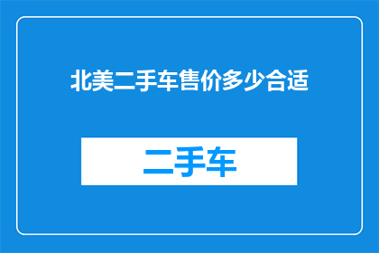 北美二手车售价多少合适(北美二手车市场：您应该以何种价格购买合适？)
