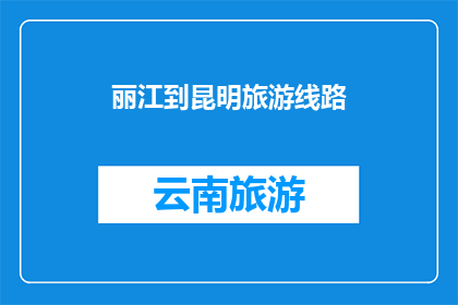 丽江到昆明旅游线路(探索云南的瑰宝：丽江到昆明的迷人之旅，你准备好启程了吗？)