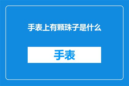 手表上有颗珠子是什么(手表上的那颗珠子是什么？探索手表设计中的神秘元素)
