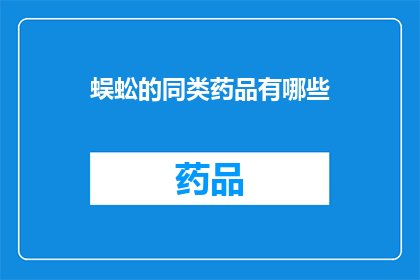 蜈蚣的同类药品有哪些(你想知道蜈蚣的同类药品有哪些吗？)