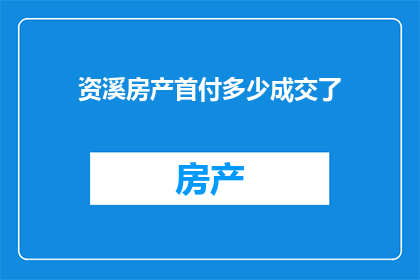 资溪房产首付多少成交了(资溪房产首付金额是多少？成交情况如何？)