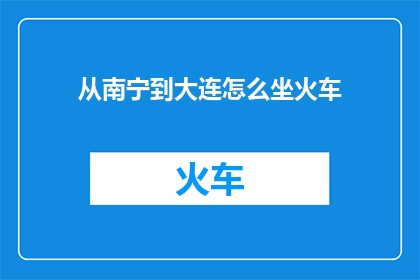 从南宁到大连怎么坐火车(如何从风景秀丽的南宁前往风光旖旎的大连？探索火车旅行的艺术)