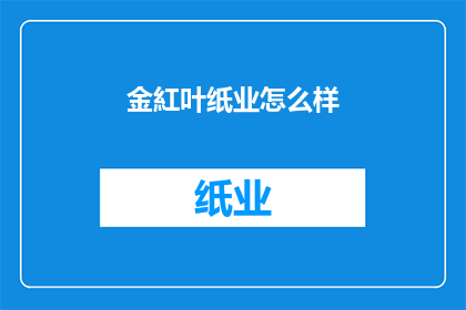 金紅叶纸业怎么样(金红叶纸业的发展现状如何？)