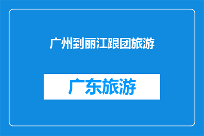 广州到丽江跟团旅游(广州出发，探索丽江的迷人之旅：跟团游是否适合您？)