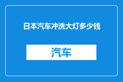 日本汽车冲洗大灯多少钱(日本汽车大灯清洗服务费用是多少？)