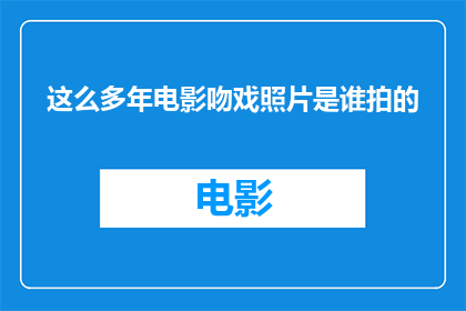 这么多年电影吻戏照片是谁拍的(谁拍摄了这么多年电影中的吻戏照片？)