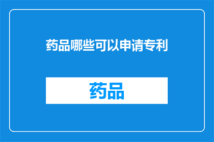 药品哪些可以申请专利(哪些药品可以申请专利？)
