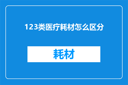 123类医疗耗材怎么区分(如何区分123类医疗耗材？)