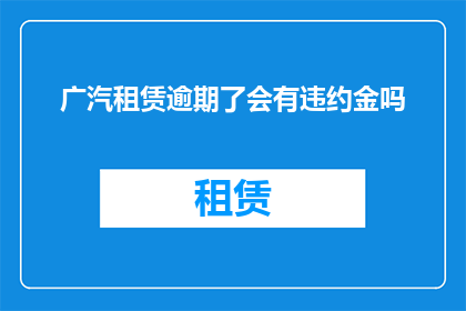 广汽租赁逾期了会有违约金吗(广汽租赁逾期还款会触发违约金吗？)